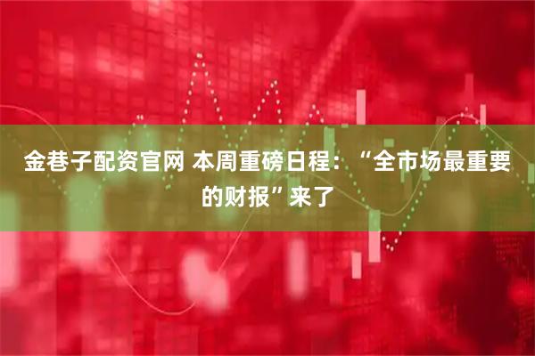 金巷子配资官网 本周重磅日程：“全市场最重要的财报”来了