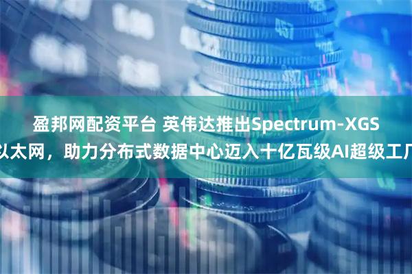 盈邦网配资平台 英伟达推出Spectrum-XGS以太网，助力分布式数据中心迈入十亿瓦级AI超级工厂