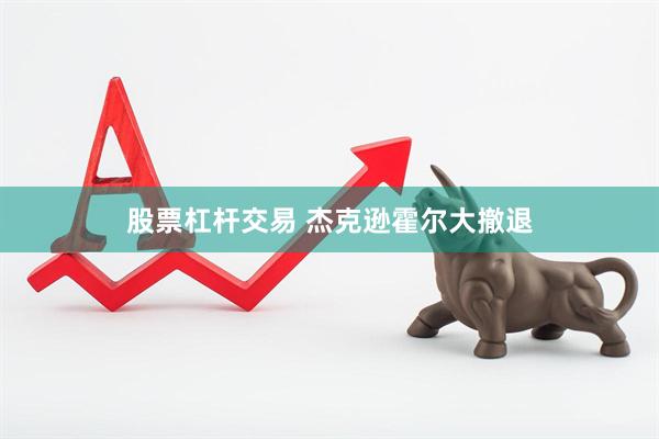 股票杠杆交易 杰克逊霍尔大撤退