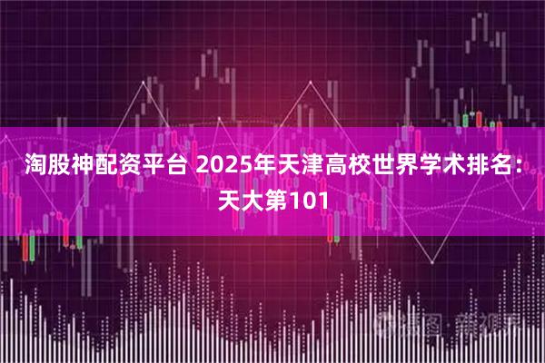 淘股神配资平台 2025年天津高校世界学术排名：天大第101