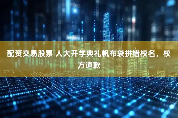 配资交易股票 人大开学典礼帆布袋拼错校名，校方道歉