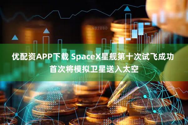 优配资APP下载 SpaceX星舰第十次试飞成功 首次将模拟卫星送入太空