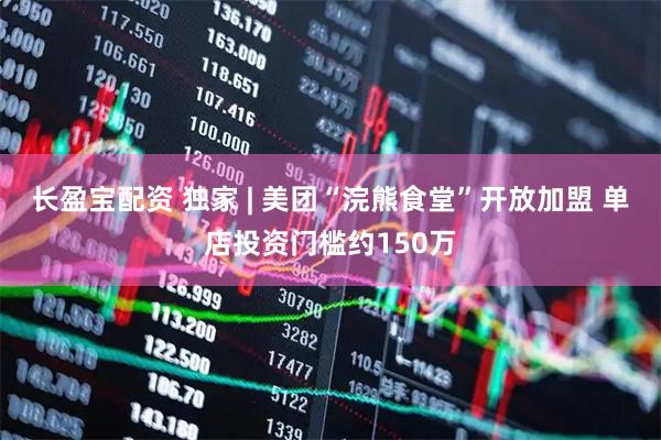 长盈宝配资 独家 | 美团“浣熊食堂”开放加盟 单店投资门槛约150万