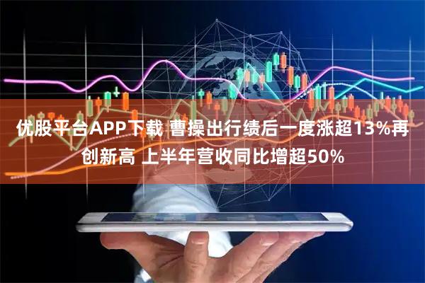 优股平台APP下载 曹操出行绩后一度涨超13%再创新高 上半年营收同比增超50%