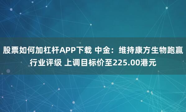股票如何加杠杆APP下载 中金：维持康方生物跑赢行业评级 上调目标价至225.00港元