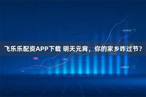 飞乐乐配资APP下载 明天元宵，你的家乡咋过节？