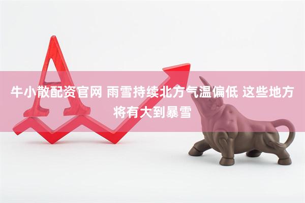 牛小散配资官网 雨雪持续北方气温偏低 这些地方将有大到暴雪