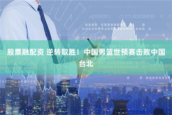 股票融配资 逆转取胜！中国男篮世预赛击败中国台北