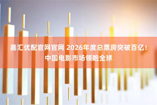 嘉汇优配官网官网 2026年度总票房突破百亿！中国电影市场领跑全球
