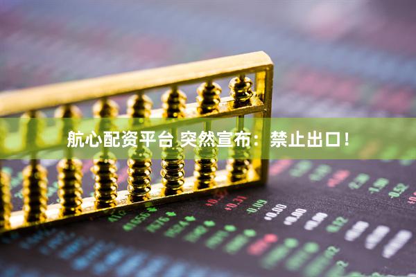 航心配资平台 突然宣布：禁止出口！