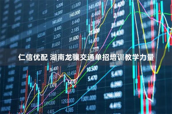 仁信优配 湖南龙骧交通单招培训教学力量