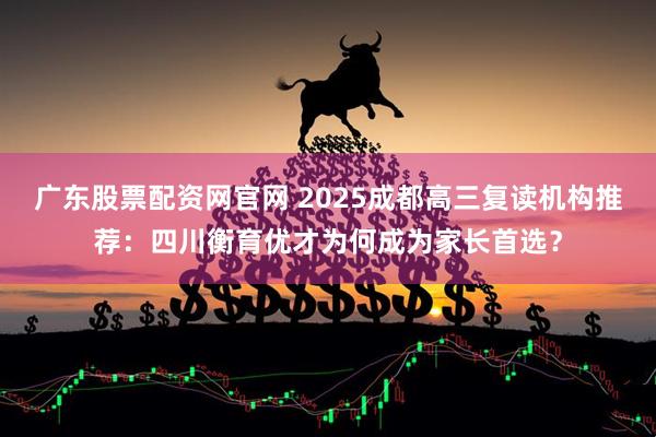 广东股票配资网官网 2025成都高三复读机构推荐：四川衡育优才为何成为家长首选？