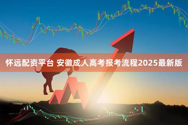 怀远配资平台 安徽成人高考报考流程2025最新版