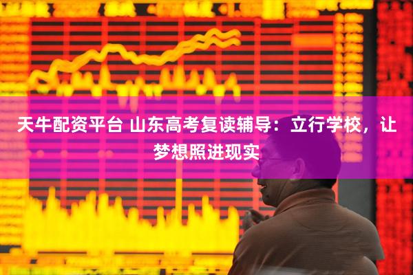 天牛配资平台 山东高考复读辅导：立行学校，让梦想照进现实