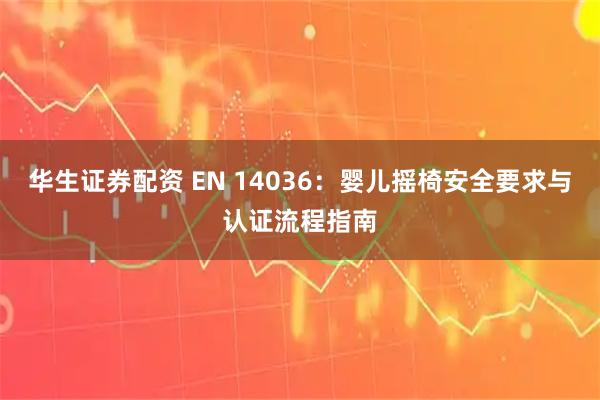 华生证券配资 EN 14036：婴儿摇椅安全要求与认证流程指南