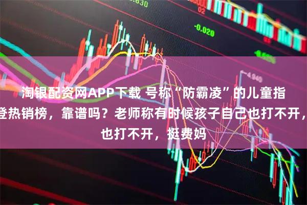 淘银配资网APP下载 号称“防霸凌”的儿童指纹水杯登热销榜，靠谱吗？老师称有时候孩子自己也打不开，挺费妈