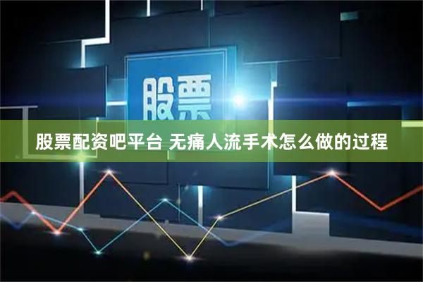 股票配资吧平台 无痛人流手术怎么做的过程