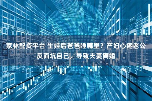 家林配资平台 生娃后爸爸睡哪里？产妇心疼老公反而坑自己，导致夫妻离婚
