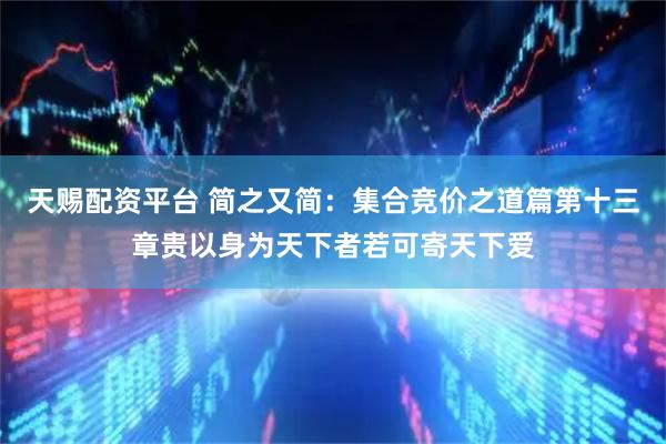 天赐配资平台 简之又简：集合竞价之道篇第十三章贵以身为天下者若可寄天下爱