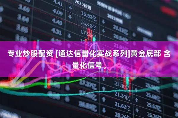 专业炒股配资 [通达信量化实战系列]黄金底部 含量化信号。