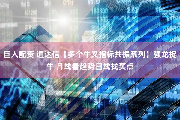巨人配资 通达信【多个牛叉指标共振系列】强龙捉牛 月线看趋势日线找买点
