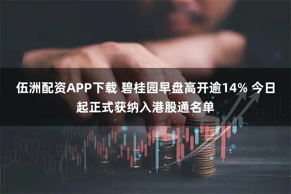 伍洲配资APP下载 碧桂园早盘高开逾14% 今日起正式获纳入港股通名单