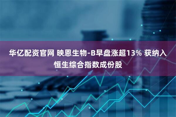 华亿配资官网 映恩生物-B早盘涨超13% 获纳入恒生综合指数成份股