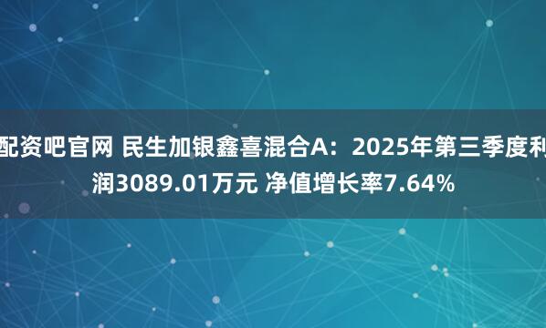配资吧官网 民生加银鑫喜混合A：2025年第三季度利润3089.01万元 净值增长率7.64%
