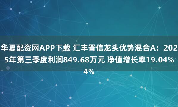 华夏配资网APP下载 汇丰晋信龙头优势混合A：2025年第三季度利润849.68万元 净值增长率19.04%
