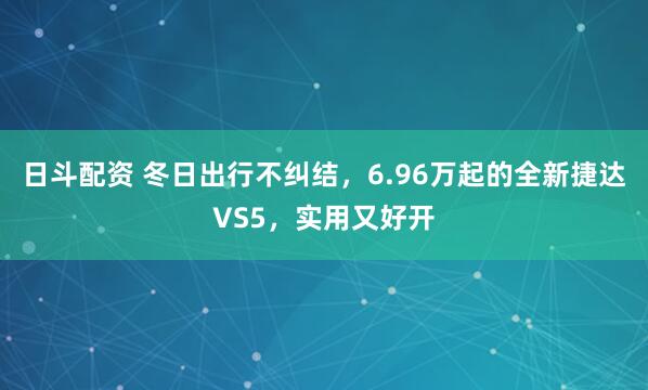 日斗配资 冬日出行不纠结，6.96万起的全新捷达VS5，实用又好开
