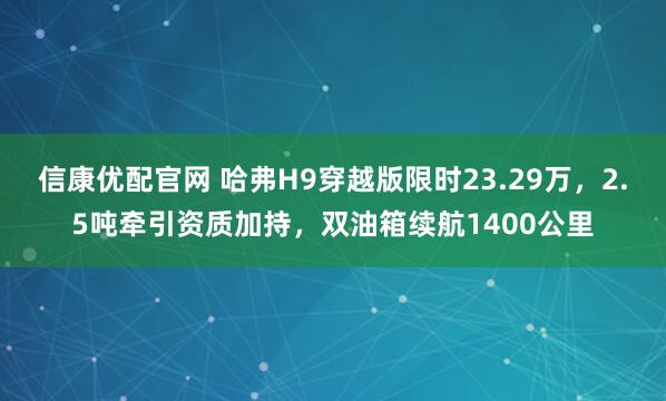 信康优配官网 哈弗H9穿越版限时23.29万，2.5吨牵引资质加持，双油箱续航1400公里