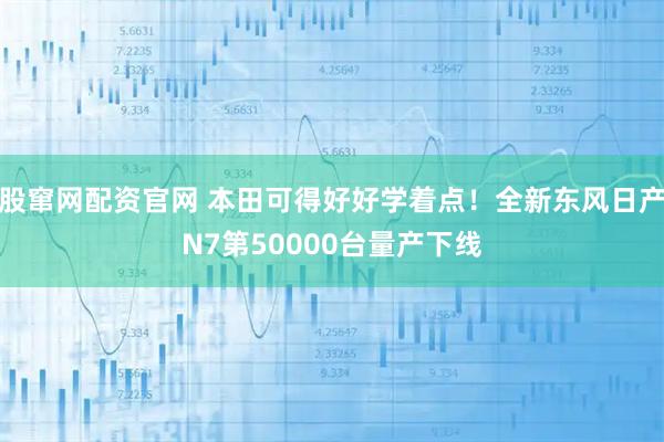股窜网配资官网 本田可得好好学着点！全新东风日产N7第50000台量产下线